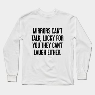 Mirrors can't talk, lucky for you they can't laugh either Long Sleeve T-Shirt